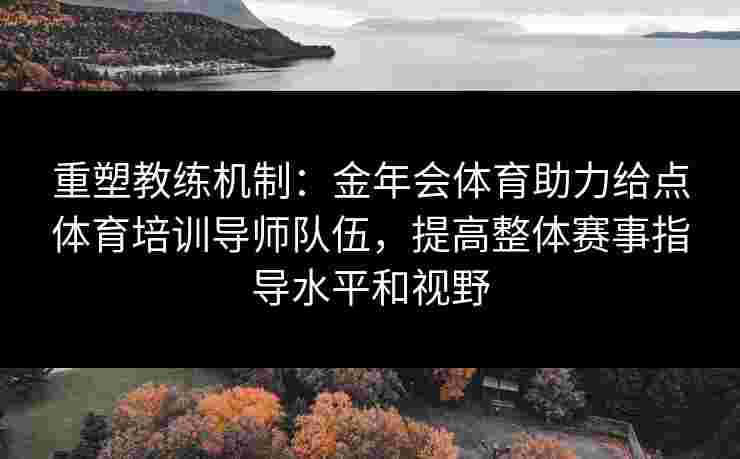 重塑教练机制：金年会体育助力给点体育培训导师队伍，提高整体赛事指导水平和视野