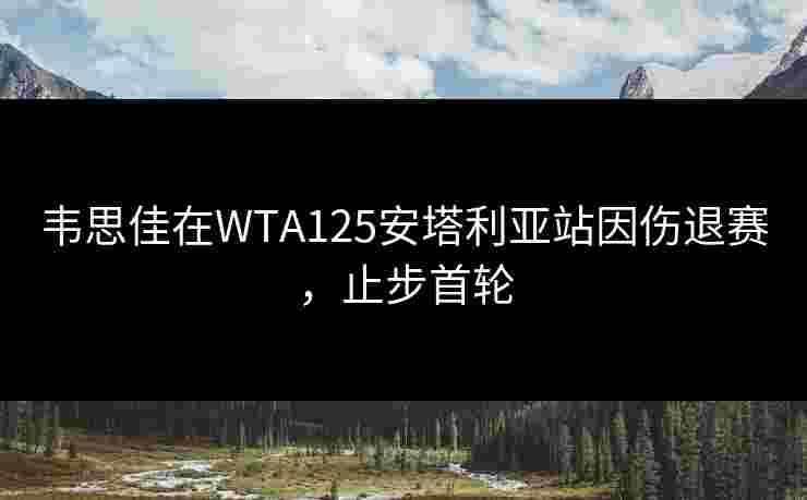 韦思佳在WTA125安塔利亚站因伤退赛，止步首轮