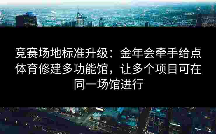 竞赛场地标准升级：金年会牵手给点体育修建多功能馆，让多个项目可在同一场馆进行