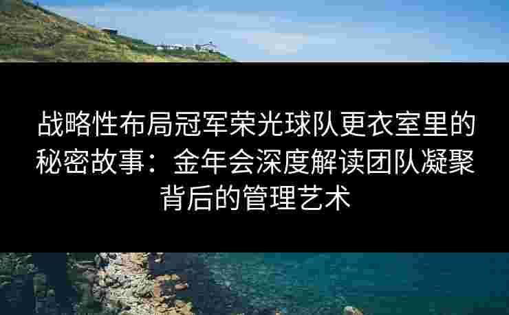 战略性布局冠军荣光球队更衣室里的秘密故事：金年会深度解读团队凝聚背后的管理艺术