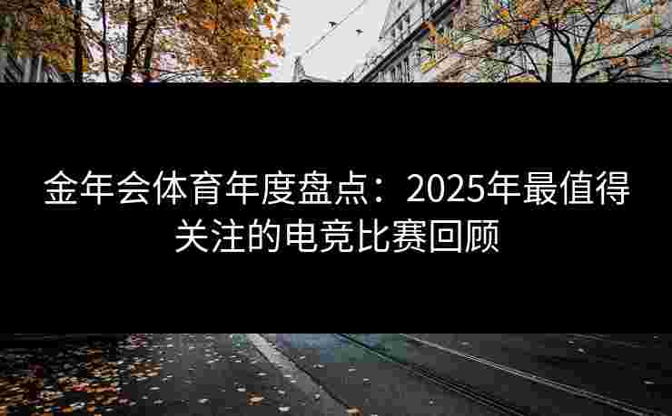 金年会体育年度盘点：2025年最值得关注的电竞比赛回顾