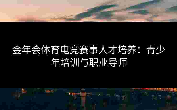 金年会体育电竞赛事人才培养：青少年培训与职业导师