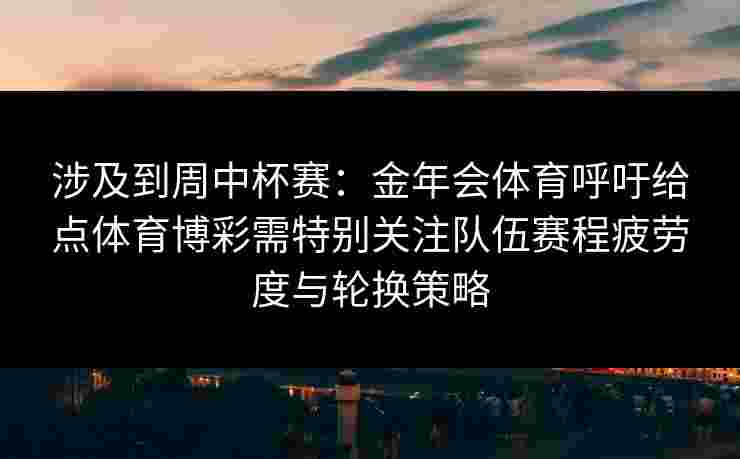 涉及到周中杯赛：金年会体育呼吁给点体育博彩需特别关注队伍赛程疲劳度与轮换策略