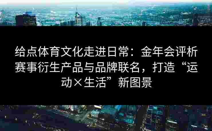 给点体育文化走进日常：金年会评析赛事衍生产品与品牌联名，打造“运动×生活”新图景