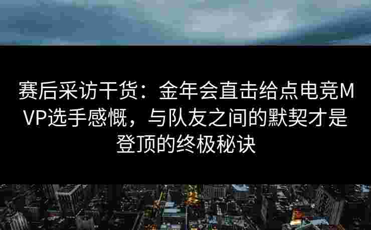 赛后采访干货：金年会直击给点电竞MVP选手感慨，与队友之间的默契才是登顶的终极秘诀