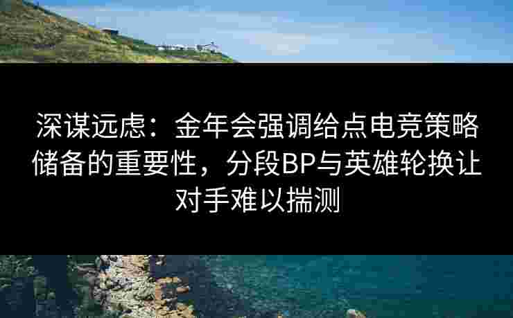 深谋远虑：金年会强调给点电竞策略储备的重要性，分段BP与英雄轮换让对手难以揣测