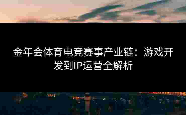 金年会体育电竞赛事产业链：游戏开发到IP运营全解析
