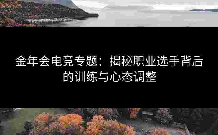 金年会电竞专题：揭秘职业选手背后的训练与心态调整