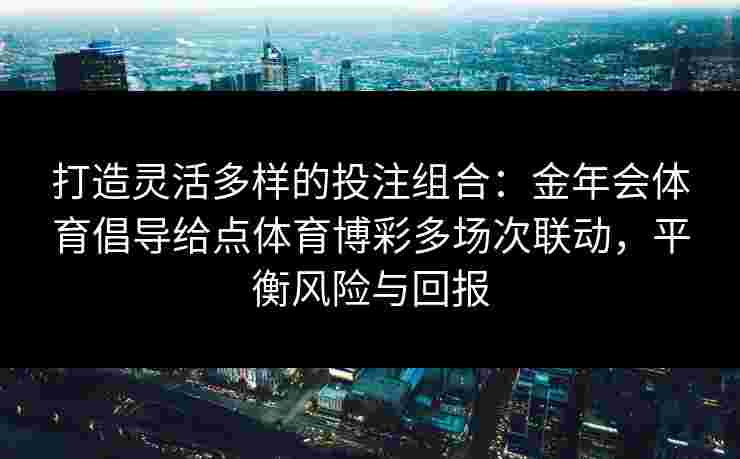 打造灵活多样的投注组合：金年会体育倡导给点体育博彩多场次联动，平衡风险与回报