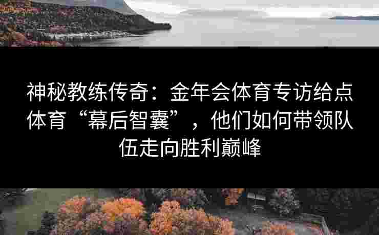 神秘教练传奇：金年会体育专访给点体育“幕后智囊”，他们如何带领队伍走向胜利巅峰