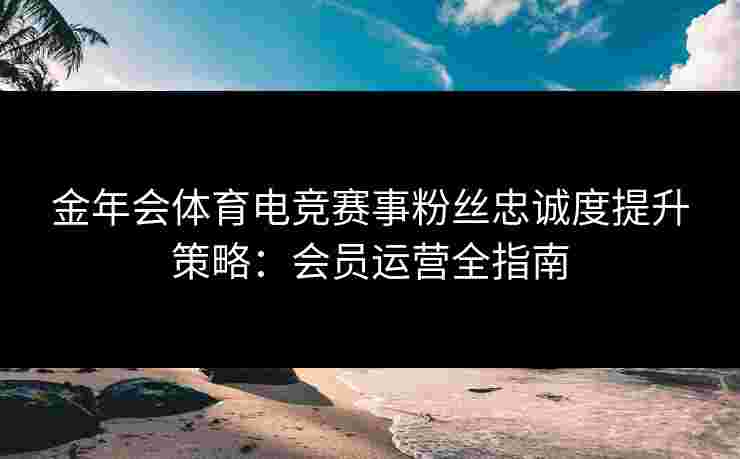 金年会体育电竞赛事粉丝忠诚度提升策略：会员运营全指南