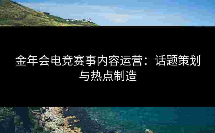 金年会电竞赛事内容运营：话题策划与热点制造