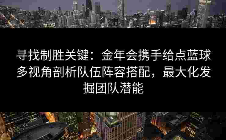 寻找制胜关键：金年会携手给点蓝球多视角剖析队伍阵容搭配，最大化发掘团队潜能