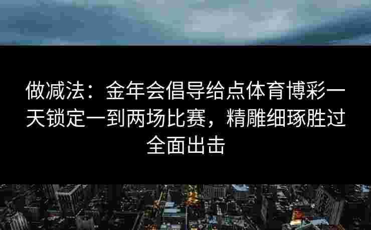 做减法：金年会倡导给点体育博彩一天锁定一到两场比赛，精雕细琢胜过全面出击
