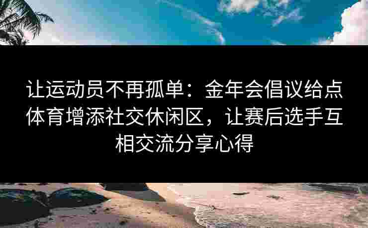 让运动员不再孤单：金年会倡议给点体育增添社交休闲区，让赛后选手互相交流分享心得