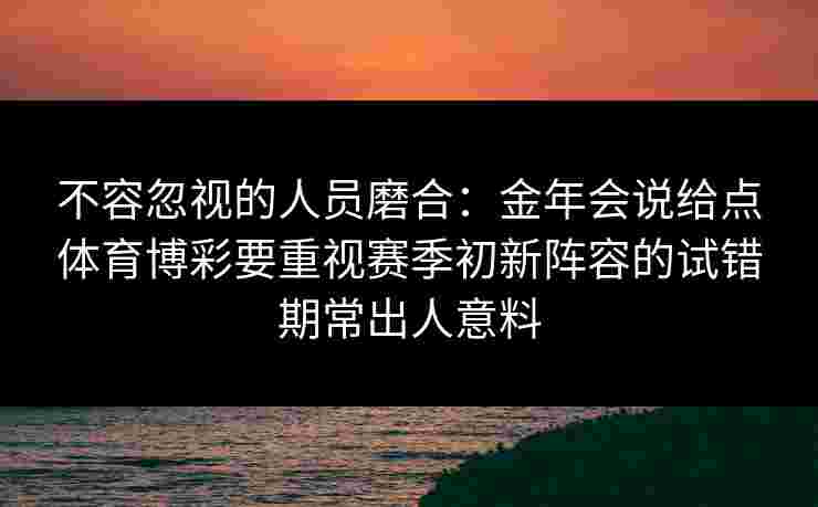 不容忽视的人员磨合：金年会说给点体育博彩要重视赛季初新阵容的试错期常出人意料