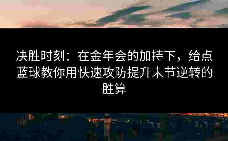 决胜时刻：在金年会的加持下，给点蓝球教你用快速攻防提升末节逆转的胜算