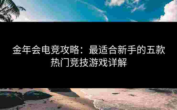 金年会电竞攻略：最适合新手的五款热门竞技游戏详解