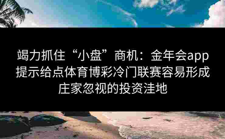 竭力抓住“小盘”商机：金年会app提示给点体育博彩冷门联赛容易形成庄家忽视的投资洼地