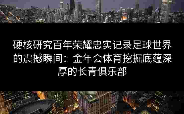 硬核研究百年荣耀忠实记录足球世界的震撼瞬间：金年会体育挖掘底蕴深厚的长青俱乐部
