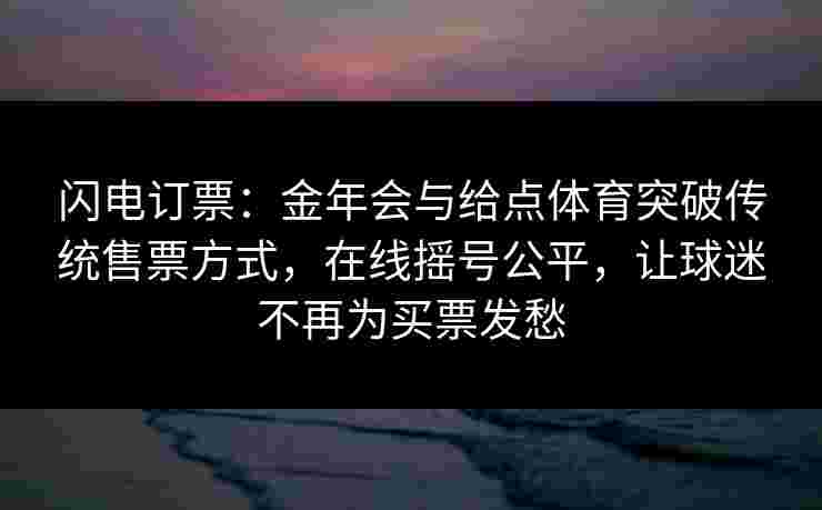 闪电订票：金年会与给点体育突破传统售票方式，在线摇号公平，让球迷不再为买票发愁