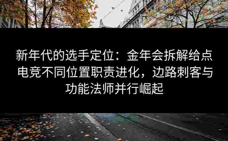 新年代的选手定位：金年会拆解给点电竞不同位置职责进化，边路刺客与功能法师并行崛起