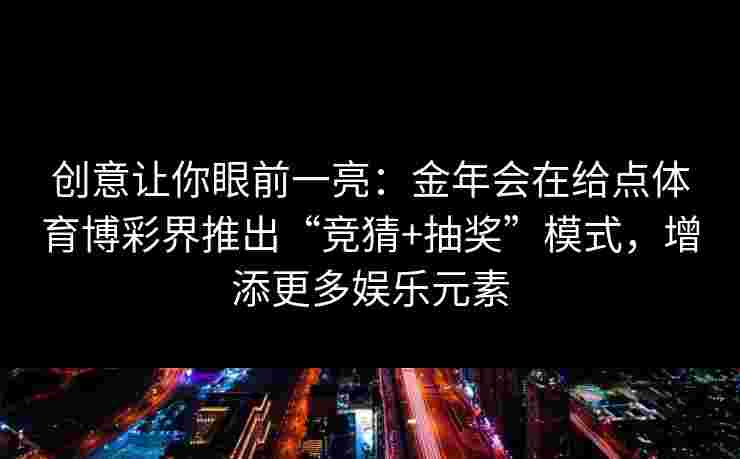 创意让你眼前一亮：金年会在给点体育博彩界推出“竞猜+抽奖”模式，增添更多娱乐元素