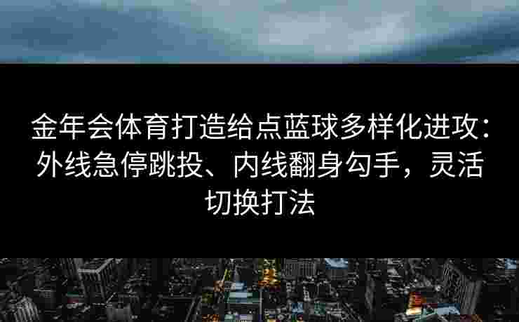 金年会体育打造给点蓝球多样化进攻：外线急停跳投、内线翻身勾手，灵活切换打法