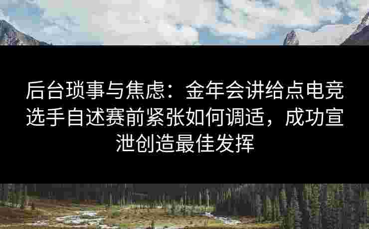 后台琐事与焦虑：金年会讲给点电竞选手自述赛前紧张如何调适，成功宣泄创造最佳发挥