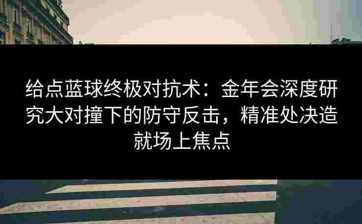 给点蓝球终极对抗术：金年会深度研究大对撞下的防守反击，精准处决造就场上焦点