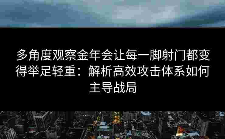 多角度观察金年会让每一脚射门都变得举足轻重：解析高效攻击体系如何主导战局