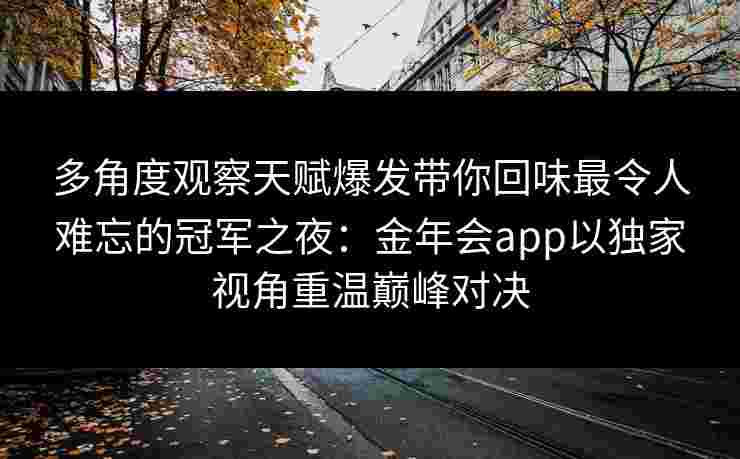 多角度观察天赋爆发带你回味最令人难忘的冠军之夜：金年会app以独家视角重温巅峰对决